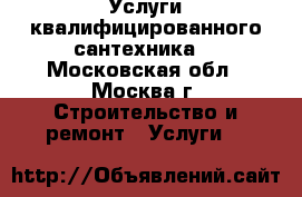 Услуги квалифицированного сантехника  - Московская обл., Москва г. Строительство и ремонт » Услуги   